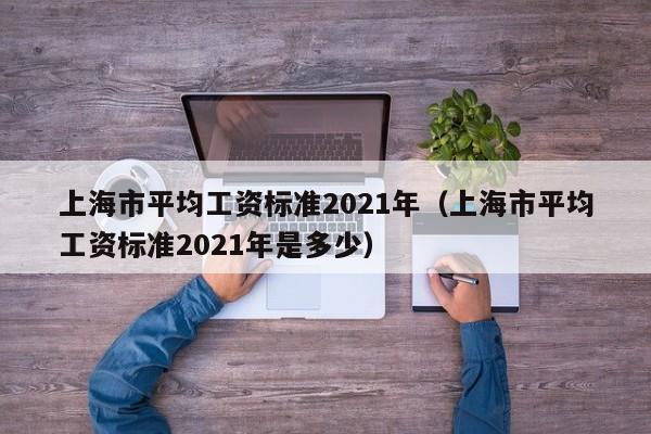 上海市平均工资标准2021年（上海市平均工资标准2021年是多少）-第1张图片-昕阳网