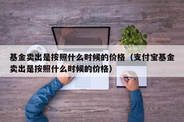 基金卖出是按照什么时候的价格（支付宝基金卖出是按照什么时候的价格）-第1张图片-昕阳网