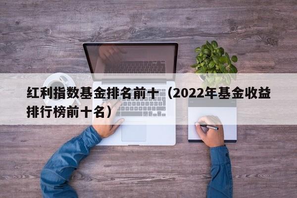 红利指数基金排名前十（2022年基金收益排行榜前十名）-第1张图片-昕阳网