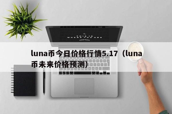 luna币今日价格行情5.17（luna币未来价格预测）-第1张图片-昕阳网