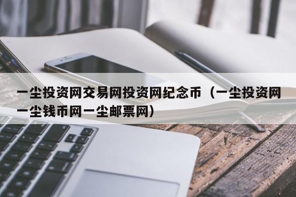 一尘投资网交易网投资网纪念币（一尘投资网一尘钱币网一尘邮票网）-第1张图片-昕阳网