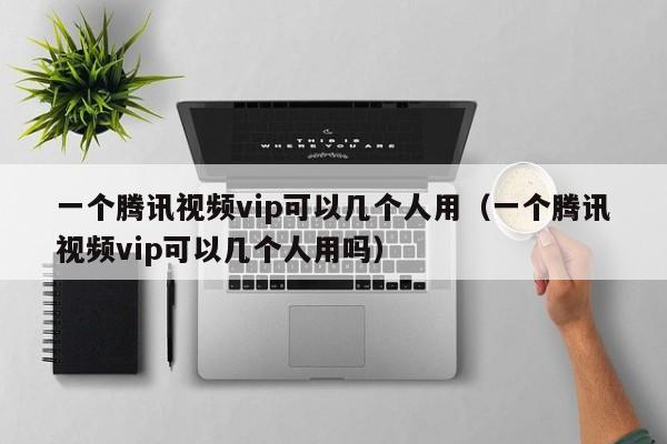 一个腾讯视频vip可以几个人用（一个腾讯视频vip可以几个人用吗）-第1张图片-昕阳网