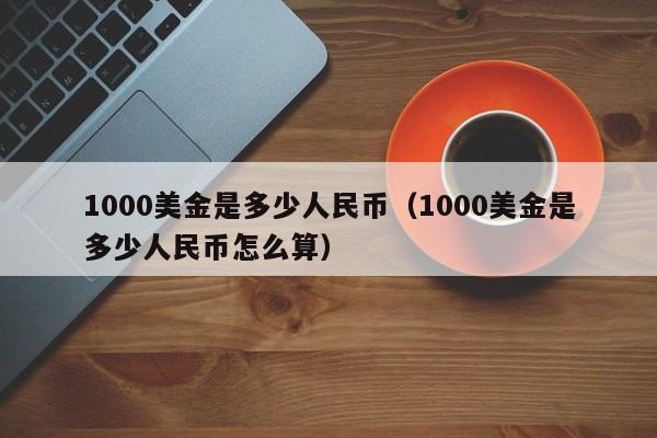 1000美金是多少人民币（1000美金是多少人民币怎么算）-第1张图片-昕阳网