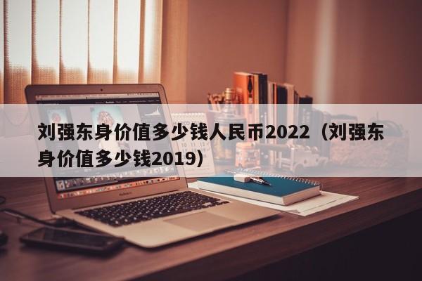 刘强东身价值多少钱人民币2022（刘强东身价值多少钱2019）-第1张图片-昕阳网