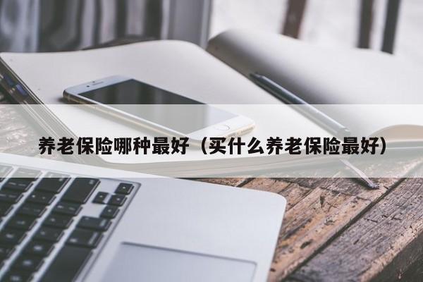 养老保险哪种最好（买什么养老保险最好）-第1张图片-昕阳网