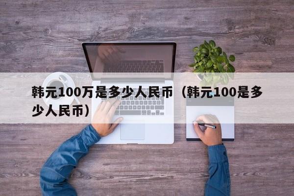 韩元100万是多少人民币（韩元100是多少人民币）-第1张图片-昕阳网