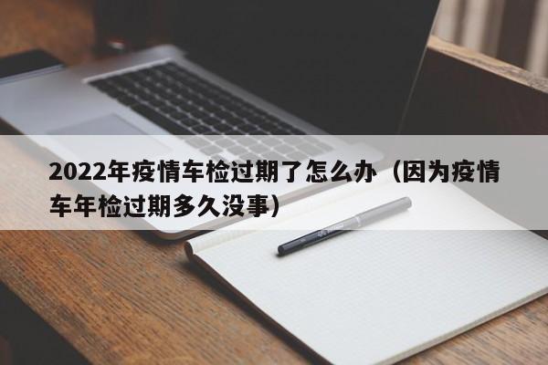 2022年疫情车检过期了怎么办（因为疫情车年检过期多久没事）-第1张图片-昕阳网