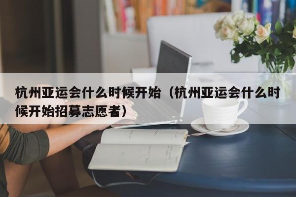 杭州亚运会(hui)什么时候开始（杭州亚运会什么时候开始招募志愿者）