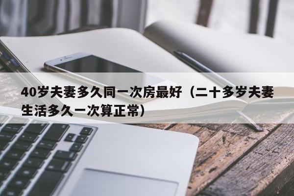 40岁夫妻多久同一次房最好（二十多岁夫妻生活多久一次算正常）-第1张图片-昕阳网