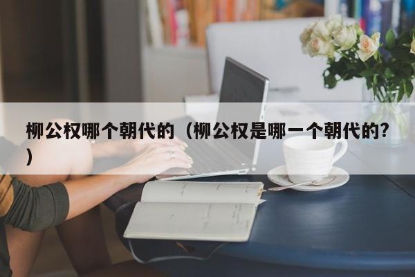 柳公权哪个朝chao代的 柳公权是哪一个朝代的?