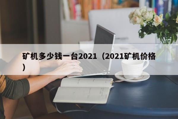 矿机多少钱一台2021（2021矿机价格）-第1张图片-昕阳网