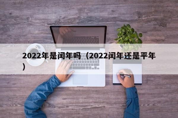 2022年是闰年吗（2022闰年还是平年）-第1张图片-昕阳网