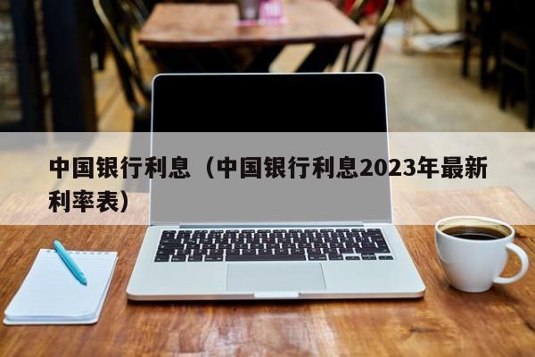 中国银行利息（中国银行利息2023年最新利率表）-第1张图片-昕阳网