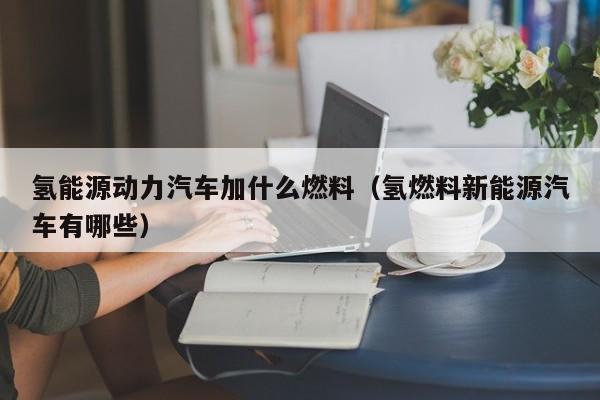 氢能源动力汽车加什么燃料（氢燃料新能源汽车有哪些）-第1张图片-昕阳网