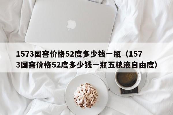 1573国窖价格52度多少钱一瓶（1573国窖价格52度多少钱一瓶五粮液自由度）-第1张图片-昕阳网