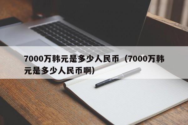 7000万韩元是多少人民币（7000万韩元是多少人民币啊）-第1张图片-昕阳网