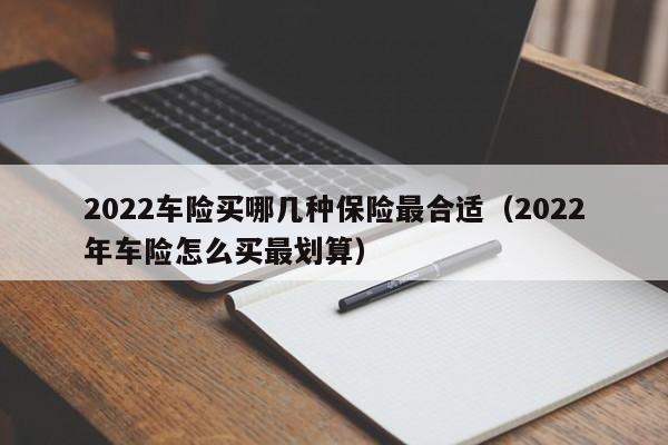 2022车险买哪几种保险最合适（2022年车险怎么买最划算）-第1张图片-昕阳网