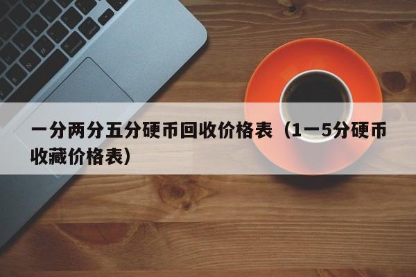 一分两分五分硬币回收价格表（1一5分硬币收藏价格表）-第1张图片-昕阳网