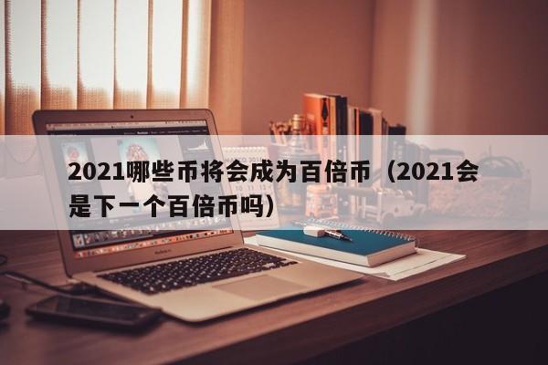 2021哪些币将会成为百倍币（2021会是下一个百倍币吗）-第1张图片-昕阳网