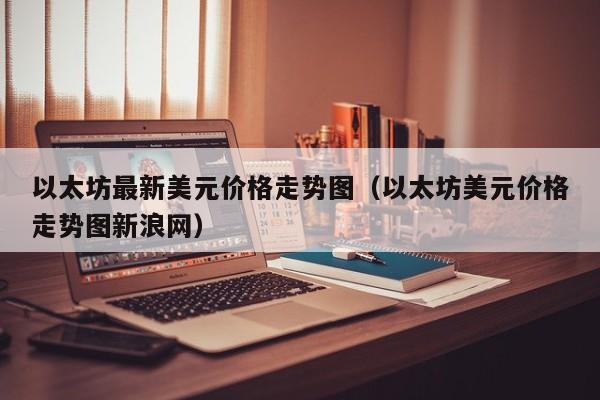 以太坊最新美元价格走势图（以太坊美元价格走势图新浪网）-第1张图片-昕阳网