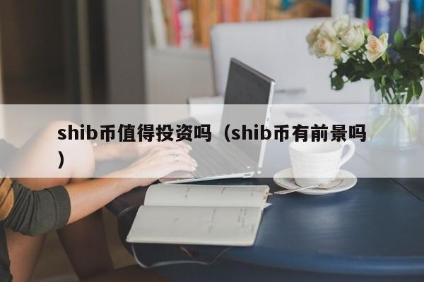 shib币值得投资吗（shib币有前景吗）-第1张图片-昕阳网