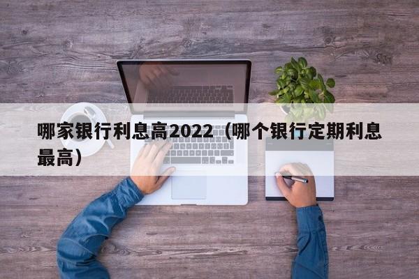 哪家银行利息高2022（哪个银行定期利息最高）-第1张图片-昕阳网