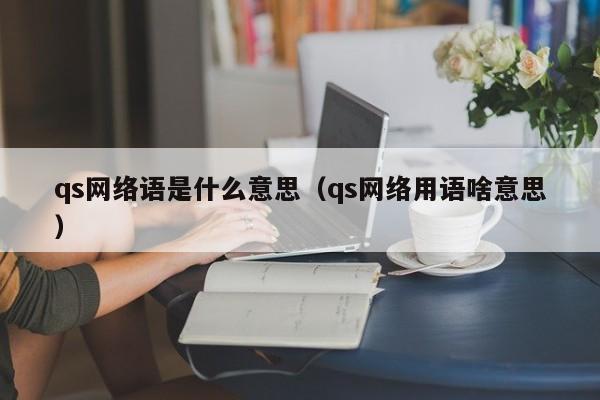 qs网络语是什么意思（qs网络用语啥意思）-第1张图片-昕阳网