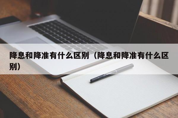 降息和降准有什么区别（降息和降准有什么区别）-第1张图片-昕阳网