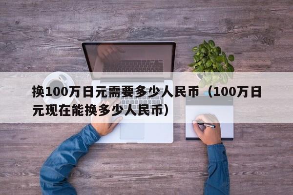 换100万日元需要多少人民币（100万日元现在能换多少人民币）-第1张图片-昕阳网