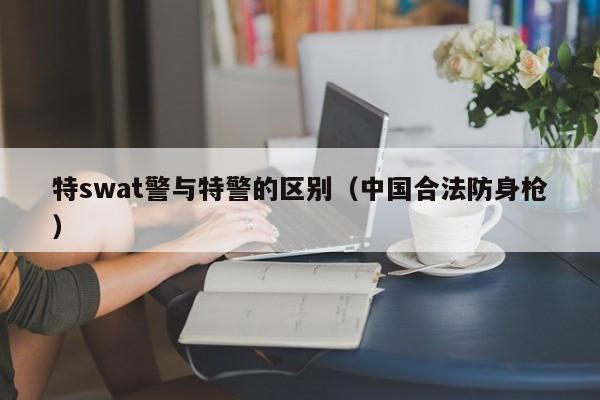 特swat警与特警的区别（中国合法防身枪）-第1张图片-昕阳网