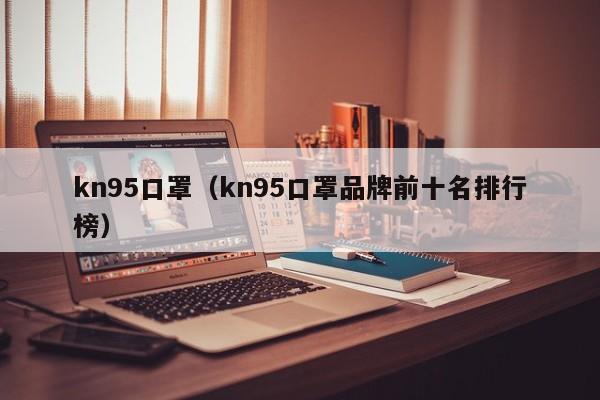 kn95口罩（kn95口罩品牌前十名排行榜）-第1张图片-昕阳网