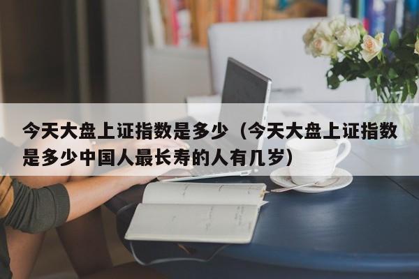 今天大盘上证指数是多少（今天大盘上证指数是多少中国人最长寿的人有几岁）-第1张图片-昕阳网