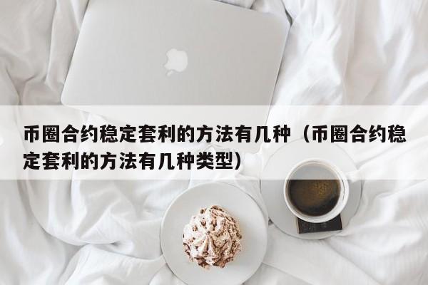 币圈合约稳定套利的方法有几种（币圈合约稳定套利的方法有几种类型）-第1张图片-昕阳网