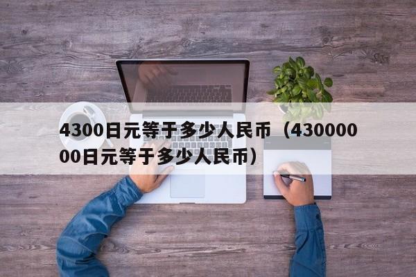 4300日元等于多少人民币（43000000日元等于多少人民币）-第1张图片-昕阳网