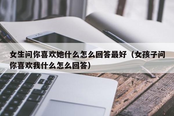 女生问你喜欢她什么怎么回答最好（女孩子问你喜欢我什么怎么回答）-第1张图片-昕阳网