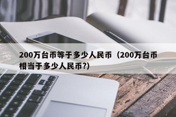 200万台币等于多少人民币（200万台币相当于多少人民币?）-第1张图片-昕阳网