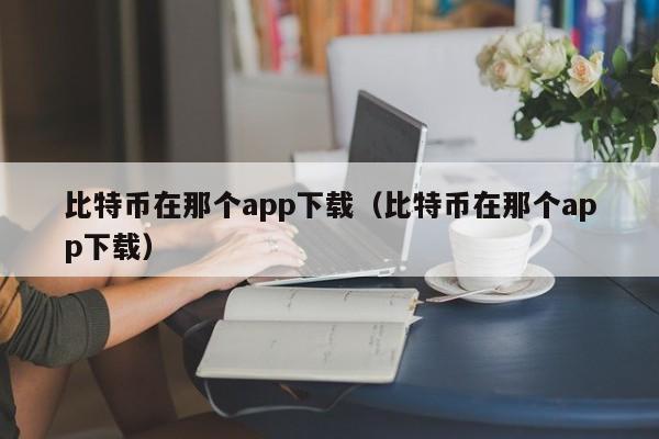 比特币在那个app下载（比特币在那个app下载）-第1张图片-昕阳网