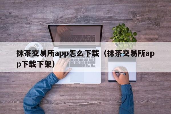 抹茶交易所app怎么下载（抹茶交易所app下载下架）-第1张图片-昕阳网