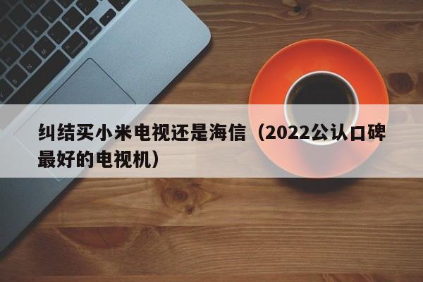 纠结买小米电视还是海信（2022公认口碑最好的电视机）-第1张图片-昕阳网