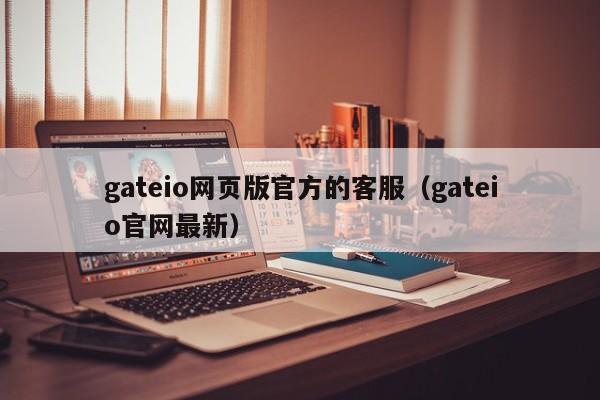 gateio网页版官方的客服（gateio官网最新）-第1张图片-昕阳网