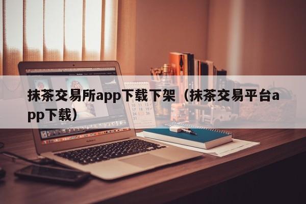 抹茶交易所app下载下架（抹茶交易平台app下载）-第1张图片-昕阳网