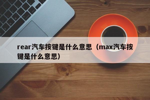 rear汽车按键是什么意思（max汽车按键是什么意思）-第1张图片-昕阳网