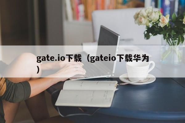 gate.io下载（gateio下载华为）-第1张图片-昕阳网