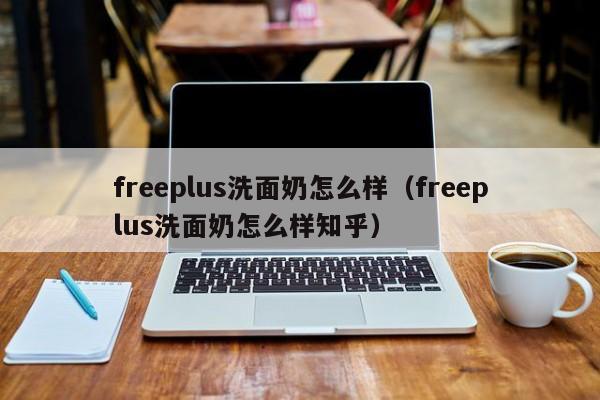 freeplus洗面奶怎么样（freeplus洗面奶怎么样知乎）-第1张图片-昕阳网