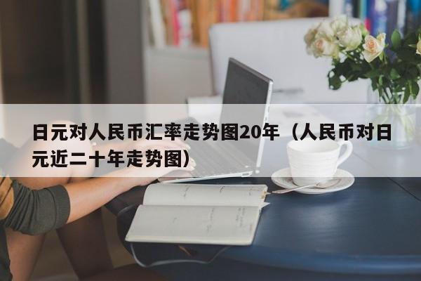 日元对人民币汇率走势图20年（人民币对日元近二十年走势图）-第1张图片-昕阳网