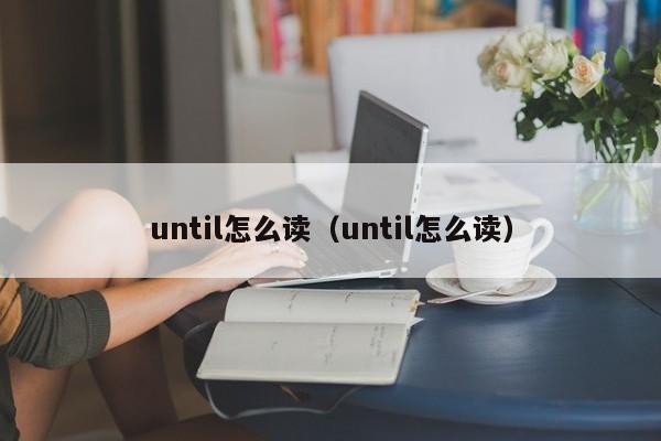 until怎么读（until怎么读）-第1张图片-昕阳网