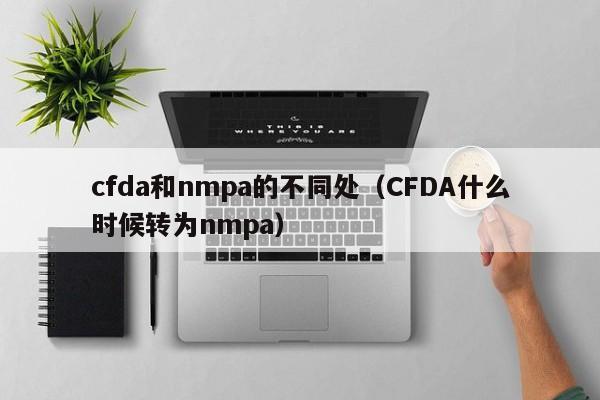 cfda和nmpa的不同处（CFDA什么时候转为nmpa）-第1张图片-昕阳网