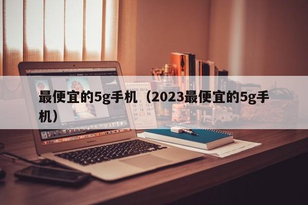 最便宜的5g手机（2023最便宜的5g手机）-第1张图片-昕阳网