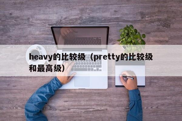 heavy的比较级（pretty的比较级和最高级）-第1张图片-昕阳网