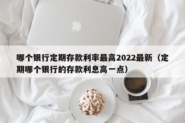 哪个银行定期存款利率最高2022最新（定期哪个银行的存款利息高一点）-第1张图片-昕阳网